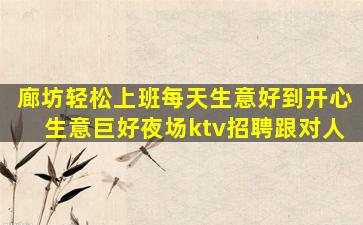 廊坊轻松上班每天生意好到开心生意巨好夜场ktv招聘跟对人